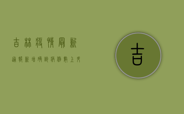 吉林疫情最新通报！新增确诊病例数上升，防控措施全面升级！