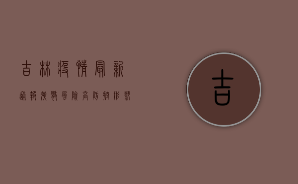 吉林疫情最新通报，扩散风险高，防控形势严峻！