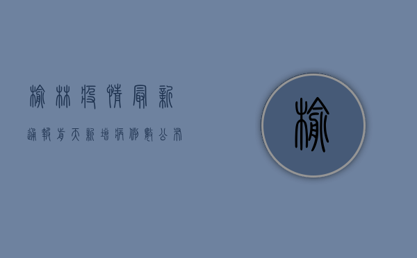 榆林疫情最新通报，前天新增病例数公布，防控措施升级！