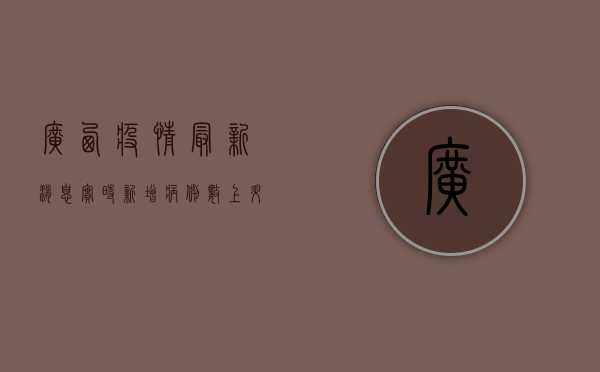 广西疫情最新消息实时，新增病例数上升，防控形势依然严峻