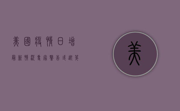 美国疫情日增最新情况，专家警告或迎第二波高峰