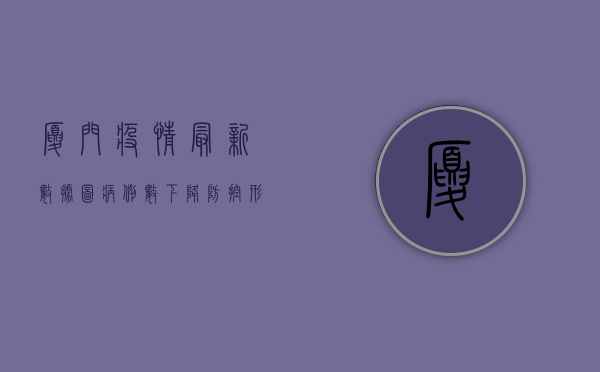 厦门疫情最新数据图，病例数下降，防控形势依然严峻！