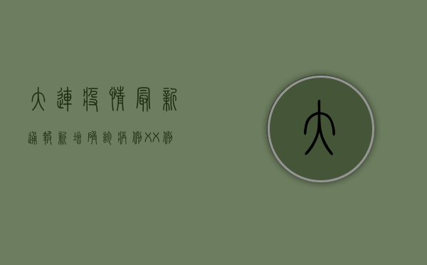 大连疫情最新通报！新增确诊病例XX例，这些区域紧急封控！