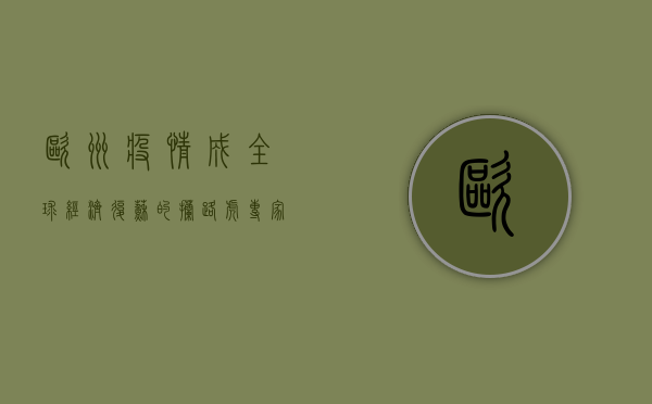 欧洲疫情成全球经济复苏的拦路虎，专家，未来可能出现二次衰退！