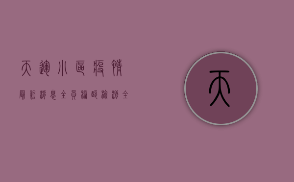 天运小区疫情最新消息，全员核酸检测，全力保障居民生活