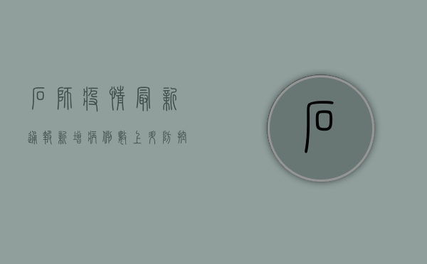 石狮疫情最新通报！新增病例数上升，防控措施全面升级