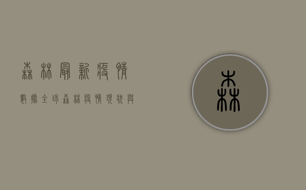 森林最新疫情数据，全球森林疫情现状与防控措施