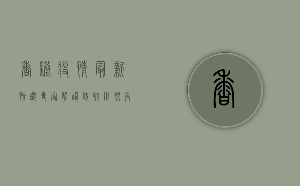 香港疫情最新情识，专家解读防控形势与健康防护指南