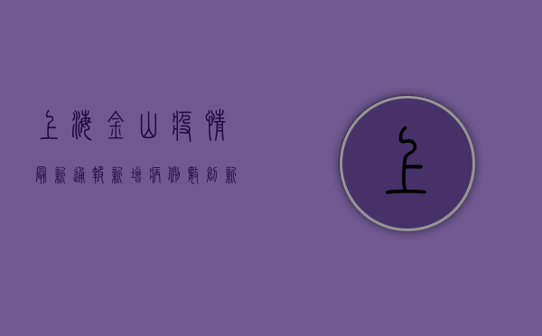 上海金山疫情最新通报，新增病例数创新高，解封进程按下加速键