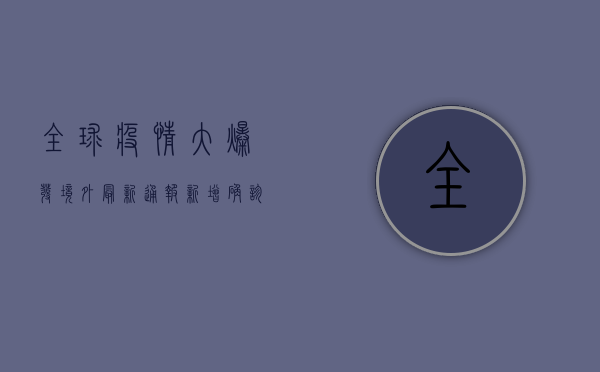 全球疫情大爆发！境外最新通报，新增确诊破纪录，多国封城升级！