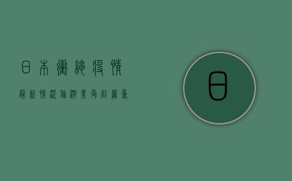日本冲绳疫情最新情况，旅游业受创严重，防控形势依然严峻