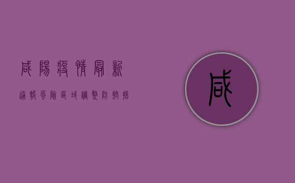 咸阳疫情最新通报，风险区域调整，防控措施升级，速看！
