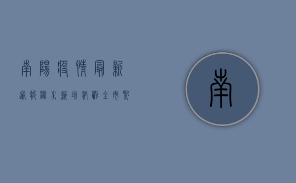 南阳疫情最新通报，淅川新增病例，全市紧急启动三级防控措施！