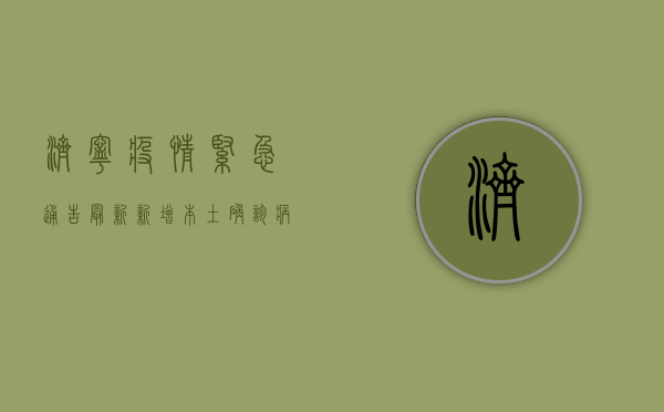 济宁疫情紧急通告最新，新增本土确诊病例1例，防控措施全面升级！