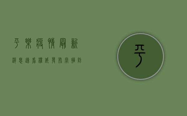 平乐疫情最新消息，速看权威发布，掌握防控动态！