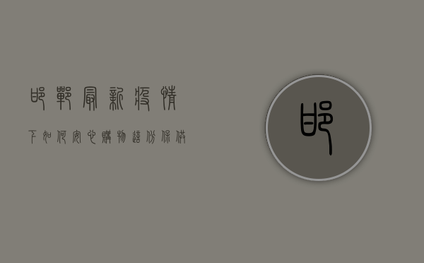 邯郸最新疫情下如何安心购物？这份保供指南请收好！