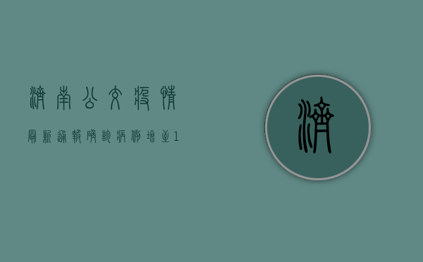 济南公交疫情最新通报，确诊病例增至12例，公交公司紧急启动疫情防控应急预案