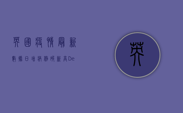 英国疫情最新数据，日增病例破新高，Delta变种成主因？