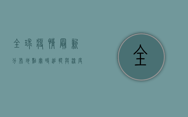 全球疫情最新分布地点，实时追踪与深度解析