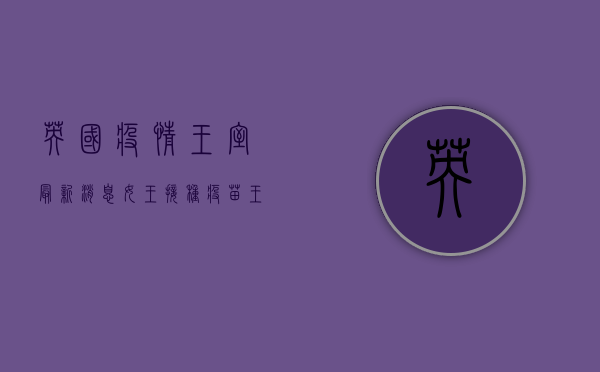 英国疫情王室最新消息，女王接种疫苗，王室成员积极防疫