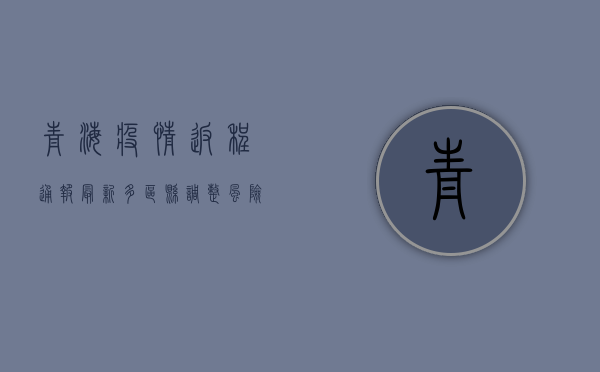 青海疫情返程通报最新，多区县调整风险等级，返程人员请注意这些事项