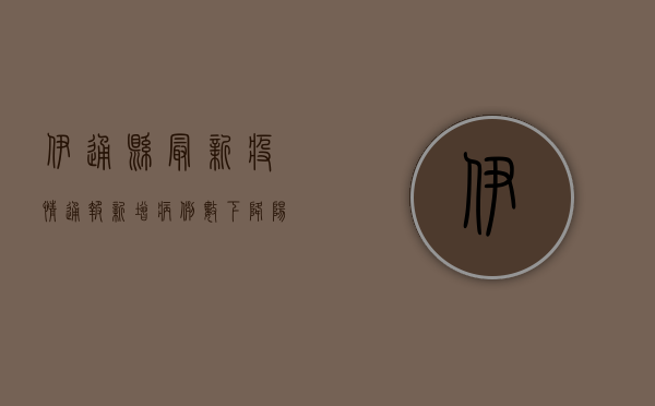 伊通县最新疫情通报，新增病例数下降，阳性感染者占比上升