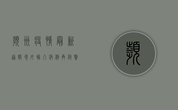 滨州疫情最新通报，境外输入病例再敲警钟，疫情防控不能松懈！