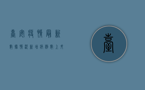 台安疫情最新数据情况，新增病例数上升，防控形势依然严峻