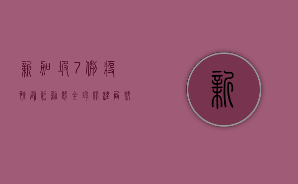 新加坡7例疫情最新动态，全球关注，局势升级！