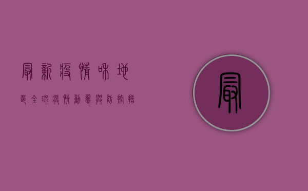 最新疫情和地区，全球疫情动态与防控措施全解析！