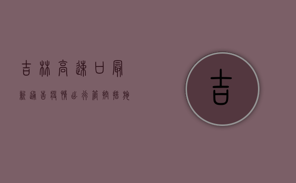 吉林高速口最新通告疫情！出行管控措施有变，速看！