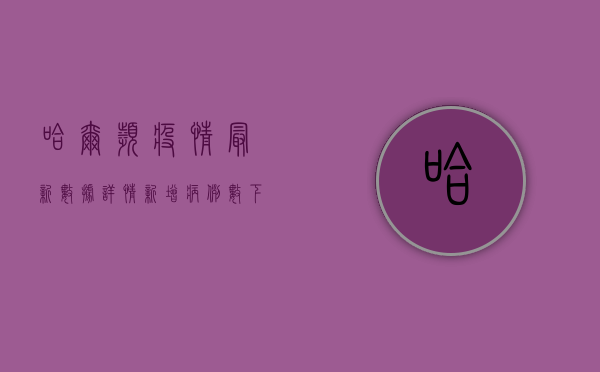 哈尔滨疫情最新数据详情，新增病例数下降，防控形势逐步向好！