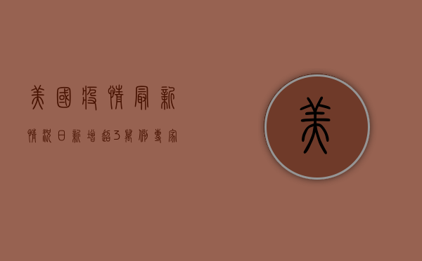 美国疫情最新情况，日新增超3万例，专家警告第四波疫情或已来临！