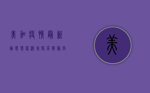 美加疫情最新动态，感染激增、疫苗接种放缓，我们该如何应对？