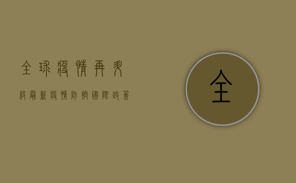 全球疫情再升级！最新疫情防控国际政策大解读