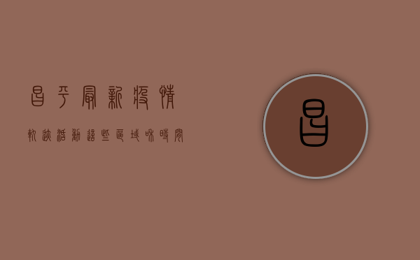 昌平最新疫情轨迹活动，这些区域和时间请注意！