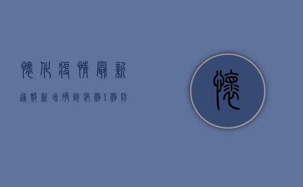 怀化疫情最新通报，新增确诊病例1例，防控措施全面升级