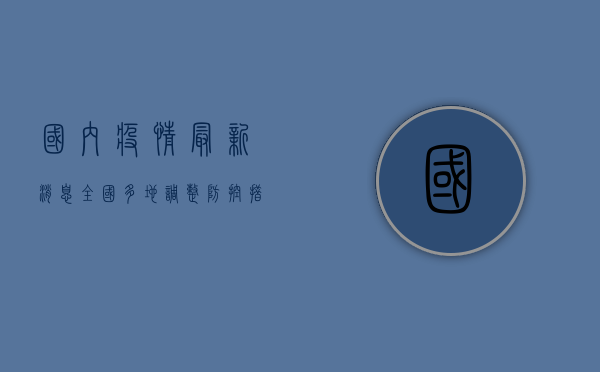 国内疫情最新消息，全国多地调整防控措施，专家解读防控形势