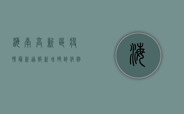 海南高新区疫情最新通报，新增确诊病例12例，本土疫情呈现多点散发态势