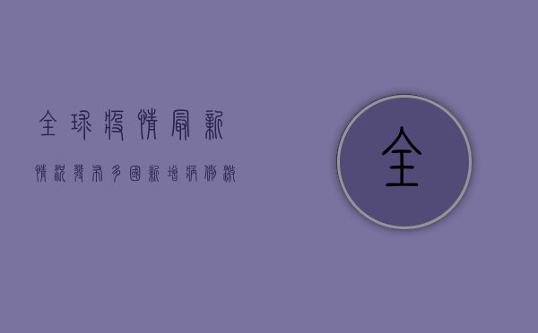 全球疫情最新情况发布，多国新增病例激增，专家呼吁警惕秋冬疫情反弹！