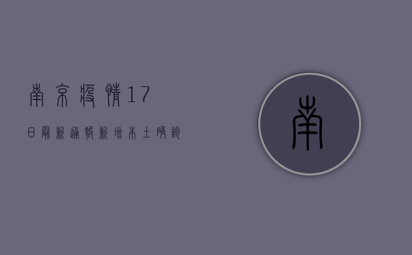 南京疫情17日最新通报，新增本土确诊病例1例，疫情防控形势依然严峻