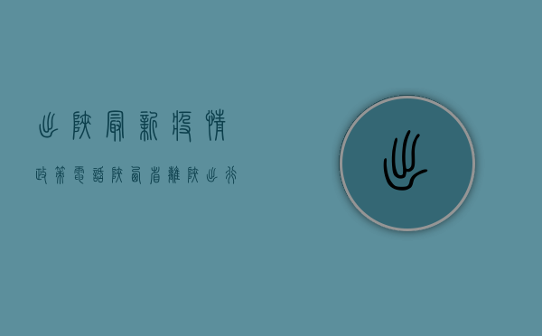 出陕最新疫情政策电话，陕西省离陕出行防疫指南