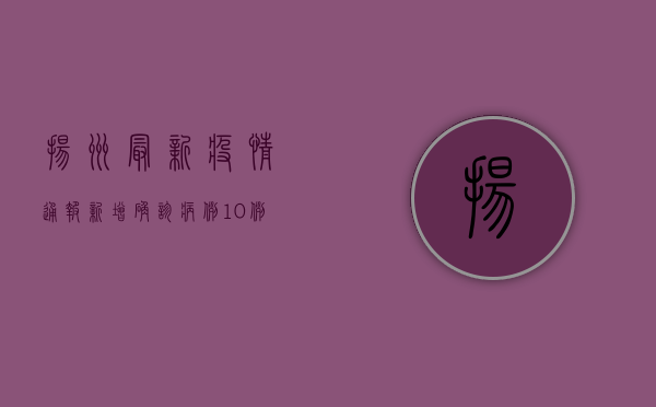 扬州最新疫情通报，新增确诊病例10例，防控措施全面升级！