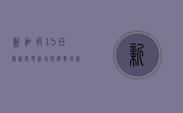 新加坡15日最新疫情，新增病例数创新高，政府采取紧急措施应对