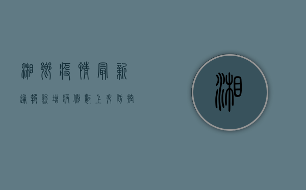 湘乡疫情最新通报，新增病例数上升，防控形势依然严峻