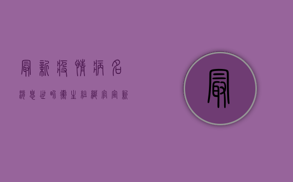 最新疫情病名消息，世界卫生组织官宣，新冠病毒或将迎来新名称！