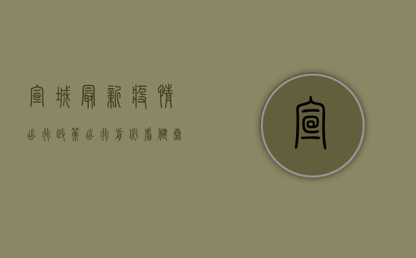 宣城最新疫情出行政策，出行前必看，健康出行指南