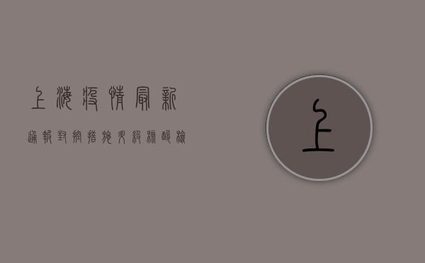 上海疫情最新通报！封控措施升级，核酸检测点增至1.5万个！