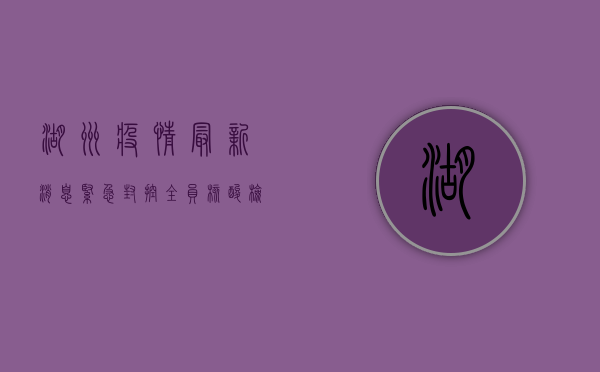 湖州疫情最新消息，紧急封控+全员核酸检测，防控措施全面升级！