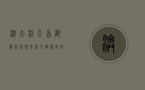 澳大利亚首都最新疫情，感染人数激增，防控措施升级，游客需警惕！